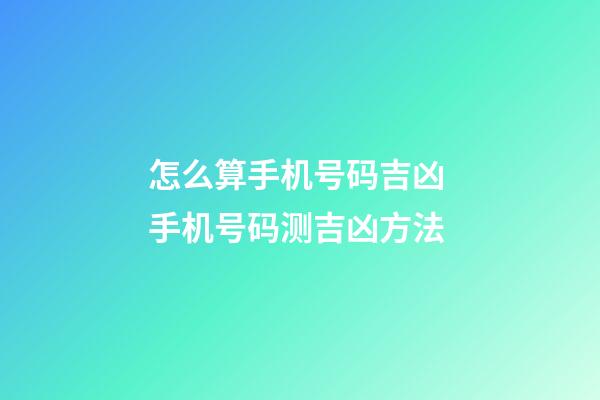 怎么算手机号码吉凶 手机号码测吉凶方法-第1张-观点-玄机派